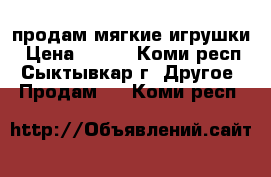 продам мягкие игрушки › Цена ­ 100 - Коми респ., Сыктывкар г. Другое » Продам   . Коми респ.